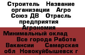 Строитель › Название организации ­ Агро-Союз ДВ › Отрасль предприятия ­ Агрономия › Минимальный оклад ­ 50 000 - Все города Работа » Вакансии   . Самарская обл.,Новокуйбышевск г.